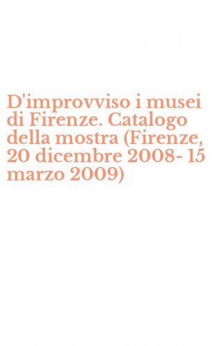 D'improvviso i musei di Firenze. Catalogo della mostra (Firenze, 20 dicembre 2008-15 marzo 2009)