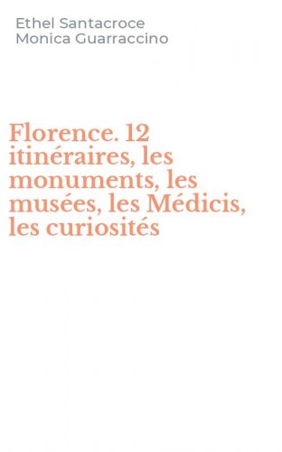 Florence. 12 itin&eacute;raires, les monuments, les mus&eacute;es, les M&eacute;dicis, les curiosit&eacute;s