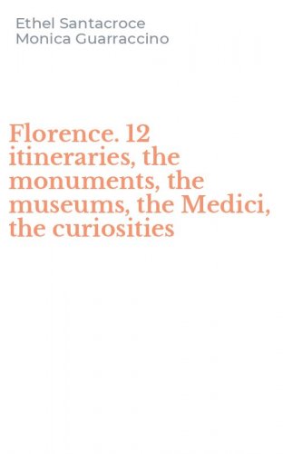 Florence. 12 itineraries, the monuments, the museums, the Medici, the curiosities