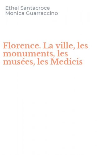 Florence. La ville, les monuments, les mus&eacute;es, les Medicis