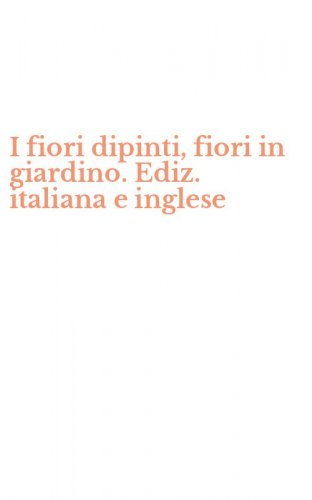 I fiori dipinti, fiori in giardino. Ediz. italiana e inglese