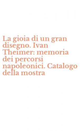 La gioia di un gran disegno. Ivan Theimer: memoria dei percorsi napoleonici. Catalogo della mostra