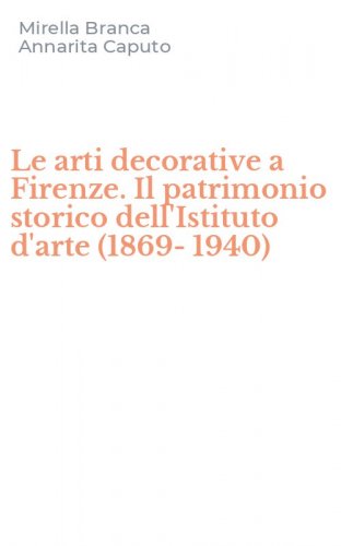 Le arti decorative a Firenze. Il patrimonio storico dell'Istituto d'arte (1869-1940)