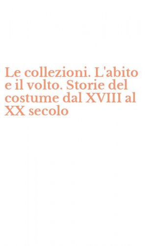 Le collezioni. L'abito e il volto. Storie del costume dal XVIII al XX secolo