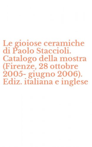 Le gioiose ceramiche di Paolo Staccioli. Catalogo della mostra (Firenze, 28 ottobre 2005-giugno 2006). Ediz. italiana e inglese