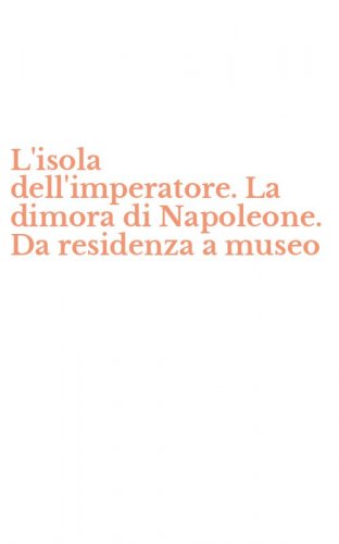 L'isola dell'imperatore. La dimora di Napoleone. Da residenza a museo