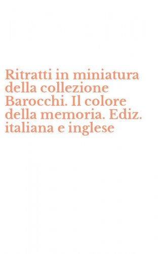 Ritratti in miniatura della collezione Barocchi. Il colore della memoria. Ediz. italiana e inglese