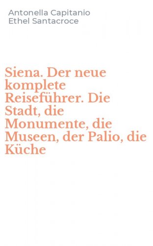 Siena. Der neue komplete Reisef&uuml;hrer. Die Stadt, die Monumente, die Museen, der Palio, die K&uuml;che