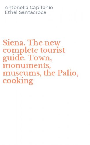 Siena. The new complete tourist guide. Town, monuments, museums, the Palio, cooking