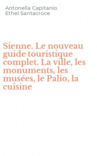 Sienne. Le nouveau guide touristique complet. La ville, les monuments, les mus&eacute;es, le Palio, la cuisine
