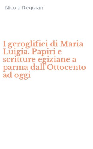 I geroglifici di Maria Luigia. Papiri e scritture egiziane a parma dall'Ottocento ad oggi