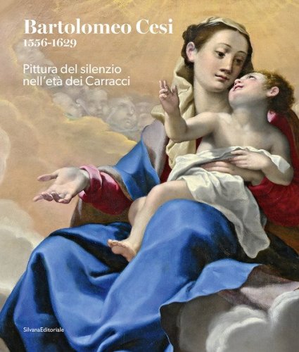 Bartolomeo Cesi 1556-1629. Pittura del silenzio nell'et&agrave; dei Carracci