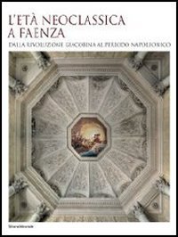 L'et&agrave; neoclassica a Faenza. Dalla rivoluzione giacobina al periodo napoleonico - (L')