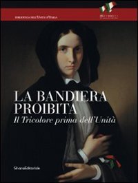 La bandiera proibita. Il tricolore prima dell'Unit&agrave;. Catalogo della mostra (Reggio Emilia, 7 gennaio-13 febbraio 2011)