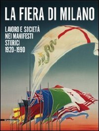 La fiera di Milano. Lavoro e societ&agrave; nei manifesti storici 1920-1990. Ediz. italiana e inglese