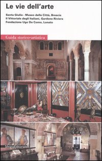 Le vie dell'arte. Santa Giulia, Museo della citt&agrave;, Brescia. Il Vittoriale degli italiani, Gardone Riviera. Fondazione Ugo da Como, Lonato. Guida storico-artistica