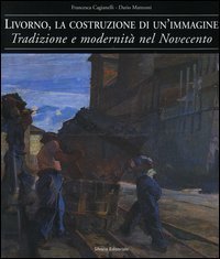 Livorno, la costruzione di un'immagine. Tradizione e modernit&agrave; nel Novecento