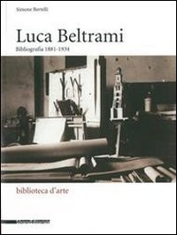 Luca Beltrami (1854-1933). Storia, arte e architettura a Milano. Bibliografia. Catalogo della mostra (Milano, 27 marzo-29 giugno 2014) - CATALOGO DELLA MOSTRA (MILANO, 27 MARZO-29 GIUGNO 2014)