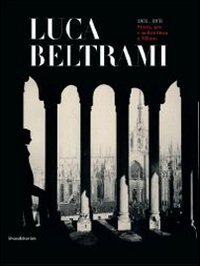 Luca Beltrami (1854-1933). Storia, arte e architettura a Milano. Monografia. Catalogo della mostra (Milano, 27 marzo-29 giugno 2014) - CATALOGO DELLA MOSTRA (MILANO, 27 MARZO-29 GIUGNO 2014)