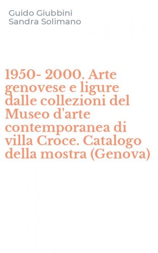 1950-2000. Arte genovese e ligure dalle collezioni del Museo d'arte contemporanea di villa Croce. Catalogo della mostra (Genova)