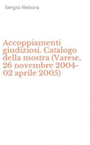 Accoppiamenti giudiziosi. Catalogo della mostra (Varese, 26 novembre 2004-02 aprile 2005)