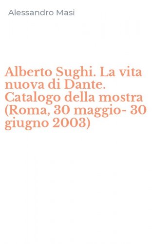 Alberto Sughi. La vita nuova di Dante. Catalogo della mostra (Roma, 30 maggio-30 giugno 2003)