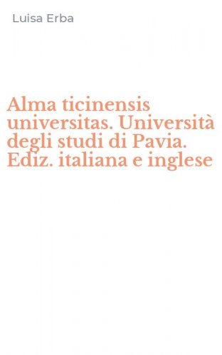 Alma ticinensis universitas. Universit&agrave; degli studi di Pavia. Ediz. italiana e inglese