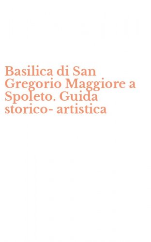 Basilica di San Gregorio Maggiore a Spoleto. Guida storico-artistica