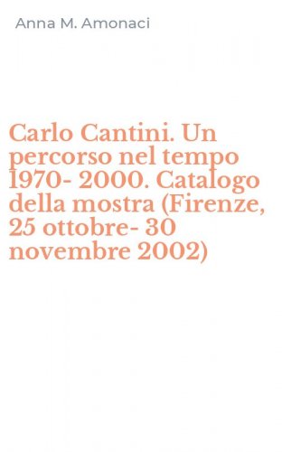 Carlo Cantini. Un percorso nel tempo 1970-2000. Catalogo della mostra (Firenze, 25 ottobre-30 novembre 2002)