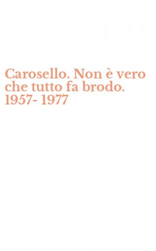 Carosello. Non &egrave; vero che tutto fa brodo. 1957-1977
