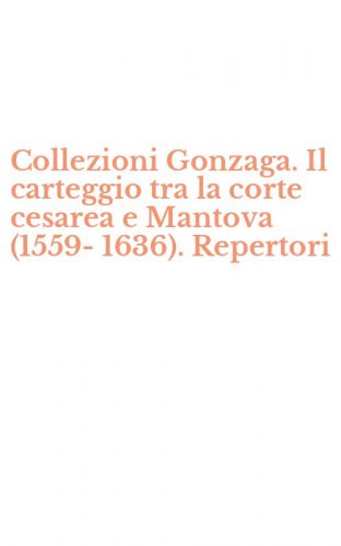 Collezioni Gonzaga. Il carteggio tra la corte cesarea e Mantova (1559-1636). Repertori