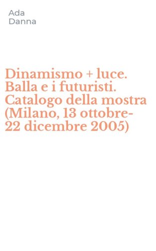Dinamismo + luce. Balla e i futuristi. Catalogo della mostra (Milano, 13 ottobre-22 dicembre 2005)