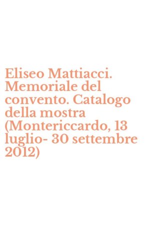 Eliseo Mattiacci. Memoriale del convento. Catalogo della mostra (Montericcardo, 13 luglio-30 settembre 2012)