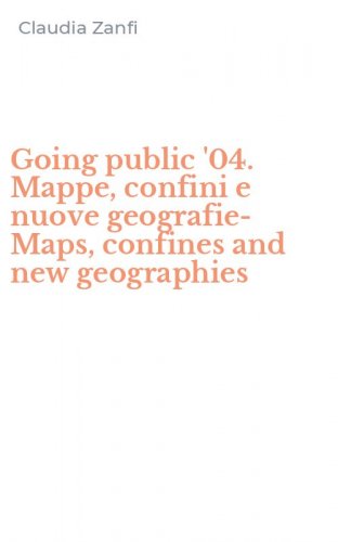 Going public '04. Mappe, confini e nuove geografie-Maps, confines and new geographies