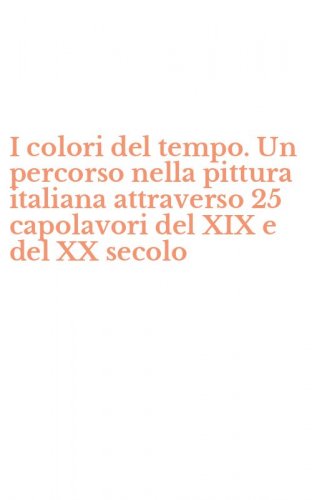 I colori del tempo. Un percorso nella pittura italiana attraverso 25 capolavori del XIX e del XX secolo