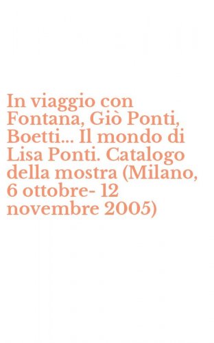 In viaggio con Fontana, Gi&ograve; Ponti, Boetti... Il mondo di Lisa Ponti. Catalogo della mostra (Milano, 6 ottobre-12 novembre 2005)