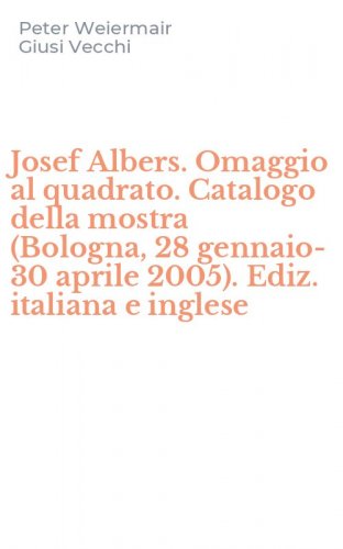 Josef Albers. Omaggio al quadrato. Catalogo della mostra (Bologna, 28 gennaio-30 aprile 2005). Ediz. italiana e inglese