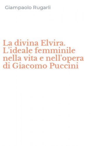La divina Elvira. L'ideale femminile nella vita e nell'opera di Giacomo Puccini