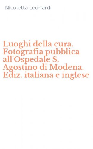 Luoghi della cura. Fotografia pubblica all'Ospedale S. Agostino di Modena. Ediz. italiana e inglese