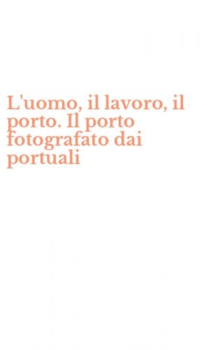 L'uomo, il lavoro, il porto. Il porto fotografato dai portuali