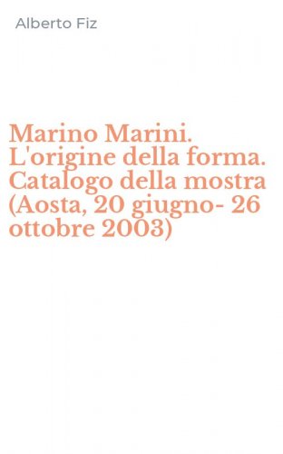 Marino Marini. L'origine della forma. Catalogo della mostra (Aosta, 20 giugno-26 ottobre 2003)