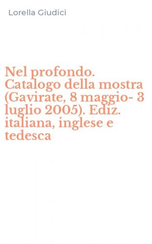 Nel profondo. Catalogo della mostra (Gavirate, 8 maggio-3 luglio 2005). Ediz. italiana, inglese e tedesca