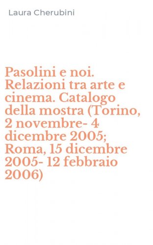 Pasolini e noi. Relazioni tra arte e cinema. Catalogo della mostra (Torino, 2 novembre-4 dicembre 2005; Roma, 15 dicembre 2005-12 febbraio 2006)