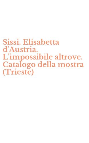 Sissi. Elisabetta d'Austria. L'impossibile altrove. Catalogo della mostra (Trieste)