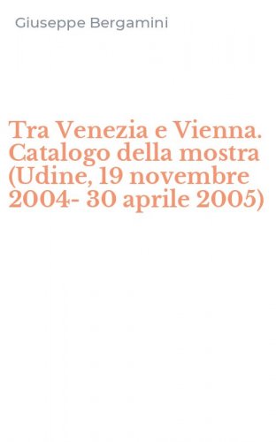 Tra Venezia e Vienna. Catalogo della mostra (Udine, 19 novembre 2004-30 aprile 2005)