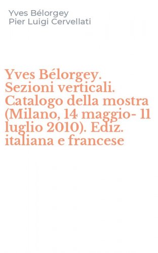 Yves B&eacute;lorgey. Sezioni verticali. Catalogo della mostra (Milano, 14 maggio-11 luglio 2010). Ediz. italiana e francese