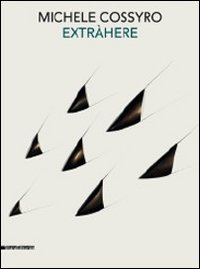Michele Cossyro. Extr&agrave;here opere 1973-2011. Catalogo della mostra (Agrigento, 26 novembre 2011-12 febbraio 2012)