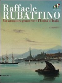 Raffaele Rubattino. Un armatore genovese e l'Unit&agrave; d'Italia. Catalogo della mostra