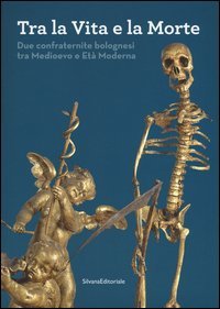 Tra la vita e la morte. Due confraternite bolognesi tra Medioevo e Et&agrave; Moderna