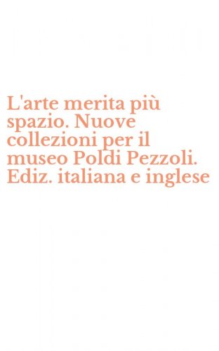 L'arte merita pi&ugrave; spazio. Nuove collezioni per il museo Poldi Pezzoli. Ediz. italiana e inglese